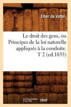 Droit Des Gens, Ou Principes de la Loi Naturelle Appliqu�s � La Conduite. T 2 (Ed.1835)