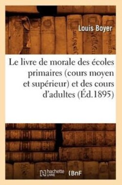 Le Livre de Morale Des �coles Primaires (Cours Moyen Et Sup�rieur) Et Des Cours d'Adultes (�d.1895)