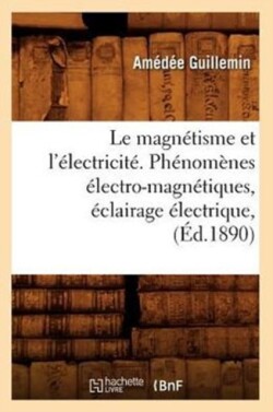 Le Magnétisme Et l'Électricité. Phénomènes Électro-Magnétiques, Éclairage Électrique, (Éd.1890)