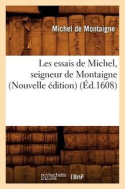 Les Essais de Michel, Seigneur de Montaigne (Nouvelle �dition) (�d.1608)