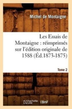 Les Essais de Montaigne: Réimprimés Sur l'Édition Originale de 1588. Tome 2 (Éd.1873-1875)