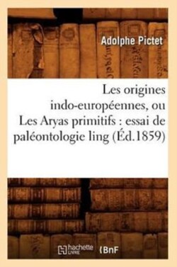 Les Origines Indo-Européennes, Ou Les Aryas Primitifs: Essai de Paléontologie Ling (Éd.1859)