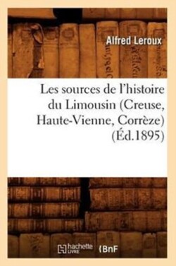 Les Sources de l'Histoire Du Limousin (Creuse, Haute-Vienne, Corr�ze) (�d.1895)