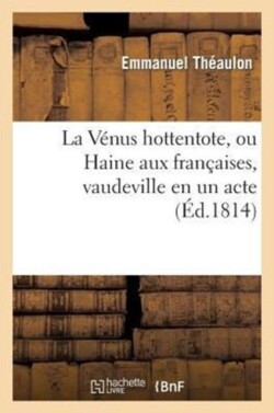 Vénus Hottentote, Ou Haine Aux Françaises, Vaudeville En Un Acte