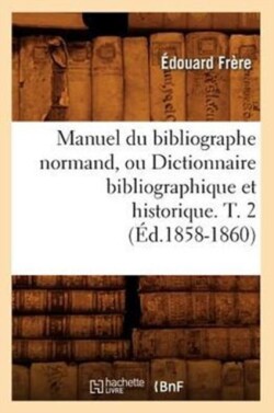Manuel Du Bibliographe Normand, Ou Dictionnaire Bibliographique Et Historique. T. 2 (�d.1858-1860)