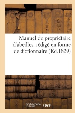 Manuel Du Propriétaire d'Abeilles, d'Après Une Nouvelle Méthode, Rédigé En Forme de Dict. (Éd.1829)