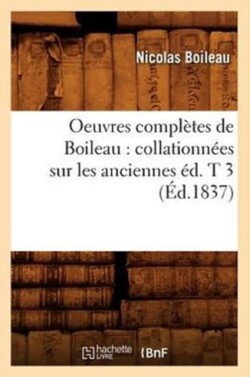 Oeuvres Compl�tes de Boileau: Collationn�es Sur Les Anciennes �d. T 3 (�d.1837)
