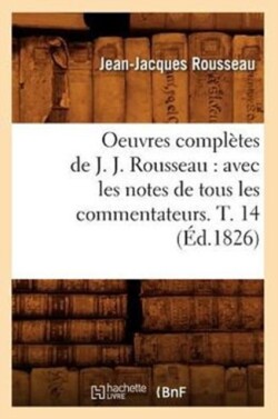 Oeuvres Completes de J. J. Rousseau: Avec Les Notes de Tous Les Commentateurs. T. 14 (Ed.1826)
