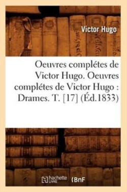 Oeuvres Compl�tes de Victor Hugo. Oeuvres Compl�tes de Victor Hugo: Drames. T. [17] (�d.1833)