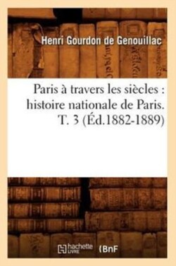 Paris À Travers Les Siècles: Histoire Nationale de Paris. T. 3 (Éd.1882-1889)