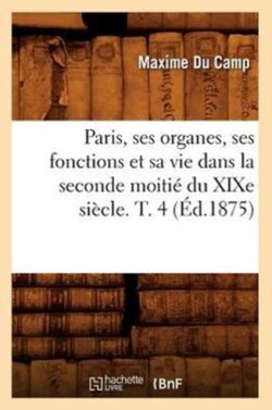 Paris, Ses Organes, Ses Fonctions Et Sa Vie Dans La Seconde Moiti� Du XIXe Si�cle. T. 4 (�d.1875)