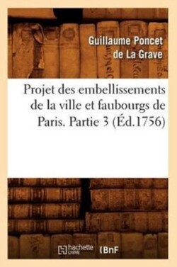 Projet Des Embellissements de la Ville Et Faubourgs de Paris. Partie 3 (�d.1756)