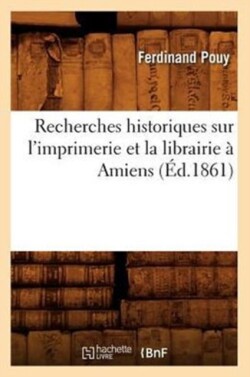 Recherches Historiques Sur l'Imprimerie Et La Librairie � Amiens (�d.1861)