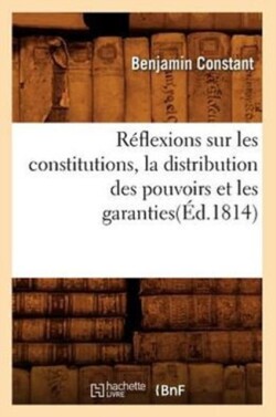 R�flexions Sur Les Constitutions, La Distribution Des Pouvoirs Et Les Garanties(�d.1814)