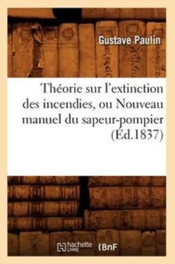 Théorie Sur l'Extinction Des Incendies, Ou Nouveau Manuel Du Sapeur-Pompier (Éd.1837)