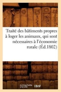 Traité Des Bâtiments Propres À Loger Les Animaux, Qui Sont Nécessaires À l'Économie Rurale (Éd.1802)