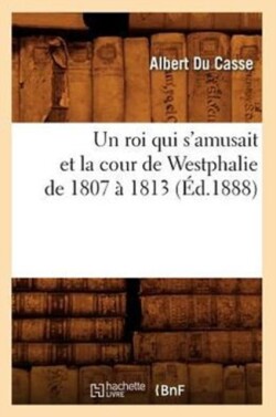Roi Qui s'Amusait Et La Cour de Westphalie de 1807 À 1813 (Éd.1888)