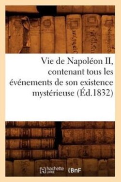 Vie de Napoléon II, Contenant Tous Les Événements de Son Existence Mystérieuse (Éd.1832)
