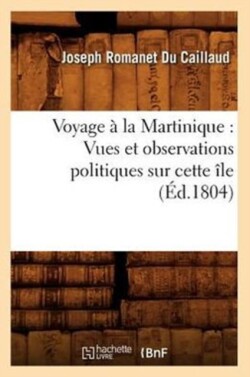 Voyage � La Martinique: Vues Et Observations Politiques Sur Cette �le (�d.1804)