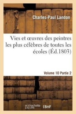 Vies Et Oeuvres Des Peintres Les Plus Célèbres de Toutes Les Écoles. Vo. 10-11, Part. 2