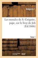 Les Morales de S. Grégoire, Pape, Sur Le Livre de Job. Tome 1