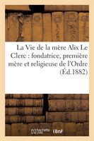 Vie de la M�re Alix Le Clerc: Fondatrice, Premi�re M�re Et Religieuse de l'Ordre