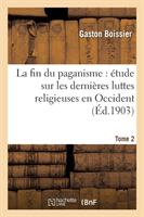 Fin Du Paganisme: Étude Sur Les Dernières Luttes Religieuses En Occident. T. 2