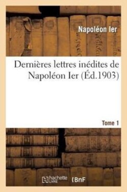 Derni�res Lettres In�dites de Napol�on Ier. Tome 1