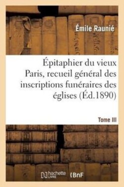 Épitaphier Du Vieux Paris, Recueil Général Des Inscriptions Funéraires Des Églises. Tome III