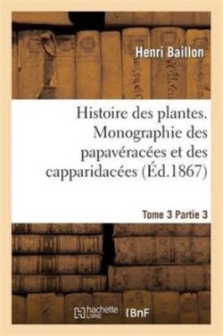 Histoire Des Plantes. Tome 3, Partie 3, Monographie Des Papav�rac�es Et Des Capparidac�es