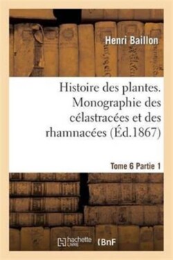 Histoire Des Plantes. Tome 6, Partie 1, Monographie Des C�lastrac�es Et Des Rhamnac�es