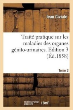 Trait� Pratique Sur Les Maladies Des Organes G�nito-Urinaires. Edition 3, Tome 3