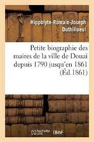 Petite Biographie Des Maires de la Ville de Douai Depuis 1790 Jusqu'en 1861 Par H.-R. Duthilloeul