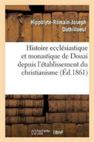 Histoire Ecclésiastique Et Monastique de Douai Depuis l'Établissement Du Christianisme