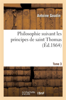 Philosophie Suivant Les Principes de Saint Thomas. Tome 3