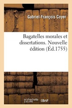 Bagatelles Morales Et Dissertations Avec Le Testament Littéraire de M. l'Abbé Desfontaines