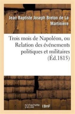 Trois Mois de Napol�on, Ou Relation Des �v�nemens Politiques Et Militaires (�d.1815)