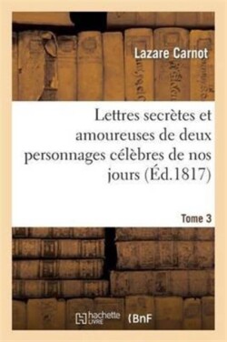 Lettres Secrettes Et Amoureuses de Deux Personnages C�l�bres de Nos Jours. Tome 3