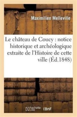 Le Ch�teau de Coucy: Notice Historique Et Arch�ologique Extraite de l'Histoire de Cette Ville