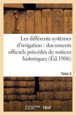 Les Différents Systèmes d'Irrigation: Documents Officiels Avec Notices Historiques (Éd.1906) Tome 3