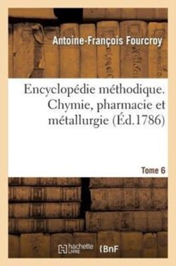 Encyclopédie Méthodique. Chymie, Pharmacie Et Métallurgie. Tome 6