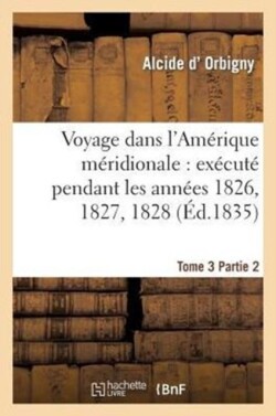 Voyage Dans l'Amérique Méridionale: Exécuté Pendant Les Années 1826, 1827, 1828. Tome 3, Partie 2
