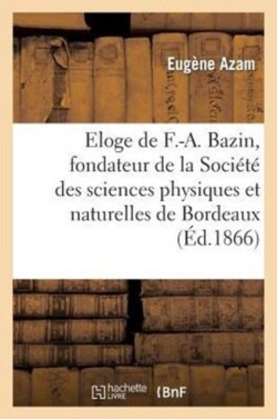 Eloge de F.-A. Bazin, Fondateur de la Soci�t� Des Sciences Physiques Et Naturelles de Bordeaux
