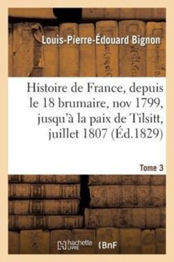 Histoire de France, Depuis Le 18 Brumaire, Nov1799, Jusqu'à La Paix de Tilsitt, Juillet 1807. T. 3