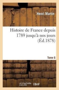 Histoire de France Depuis 1789 Jusqu'à Nos Jours. Tome 6