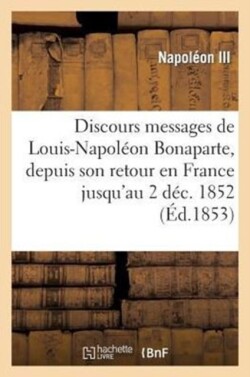 Discours Et Messages de Louis-Napoléon Bonaparte, Depuis Son Retour En France Jusqu'au 2 Déc. 1852