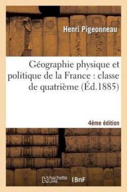 G�ographie Physique Et Politique de la France: Classe de Quatri�me 4e �dition Enti�rement Refondue
