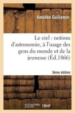 Ciel: Notions d'Astronomie, À l'Usage Des Gens Du Monde Et de la Jeunesse (3e Édition)