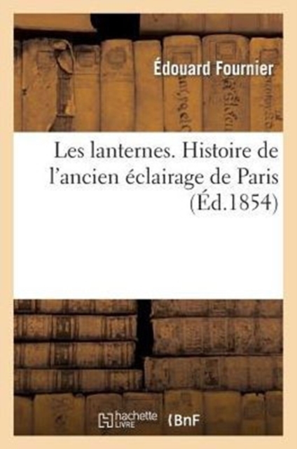 Les Lanternes. Histoire de l'Ancien �clairage de Paris