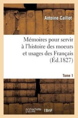 Mémoires Pour Servir À l'Histoire Des Moeurs Et Usages Des Français. Tome 1